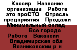 Кассир › Название организации ­ Работа-это проСТО › Отрасль предприятия ­ Продажи › Минимальный оклад ­ 19 850 - Все города Работа » Вакансии   . Владимирская обл.,Вязниковский р-н